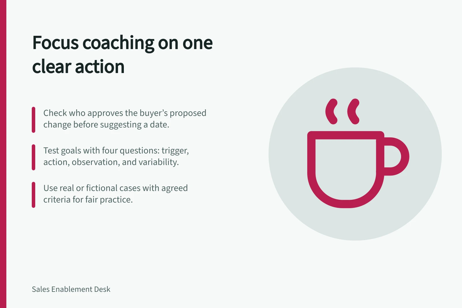 Focus coaching on one clear action: Check who approves the buyer’s proposed change before suggesting a date.; Test goals with four questions: trigger, action, observation, and variability.; Use real or fictional cases with agreed criteria for fair practice.