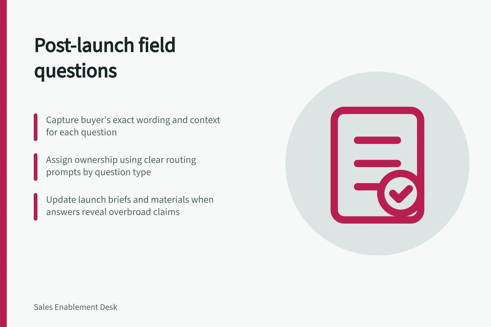 Post-launch field questions: Capture buyer's exact wording and context for each question; Assign ownership using clear routing prompts by question type; Update launch briefs and materials when answers reveal overbroad claims