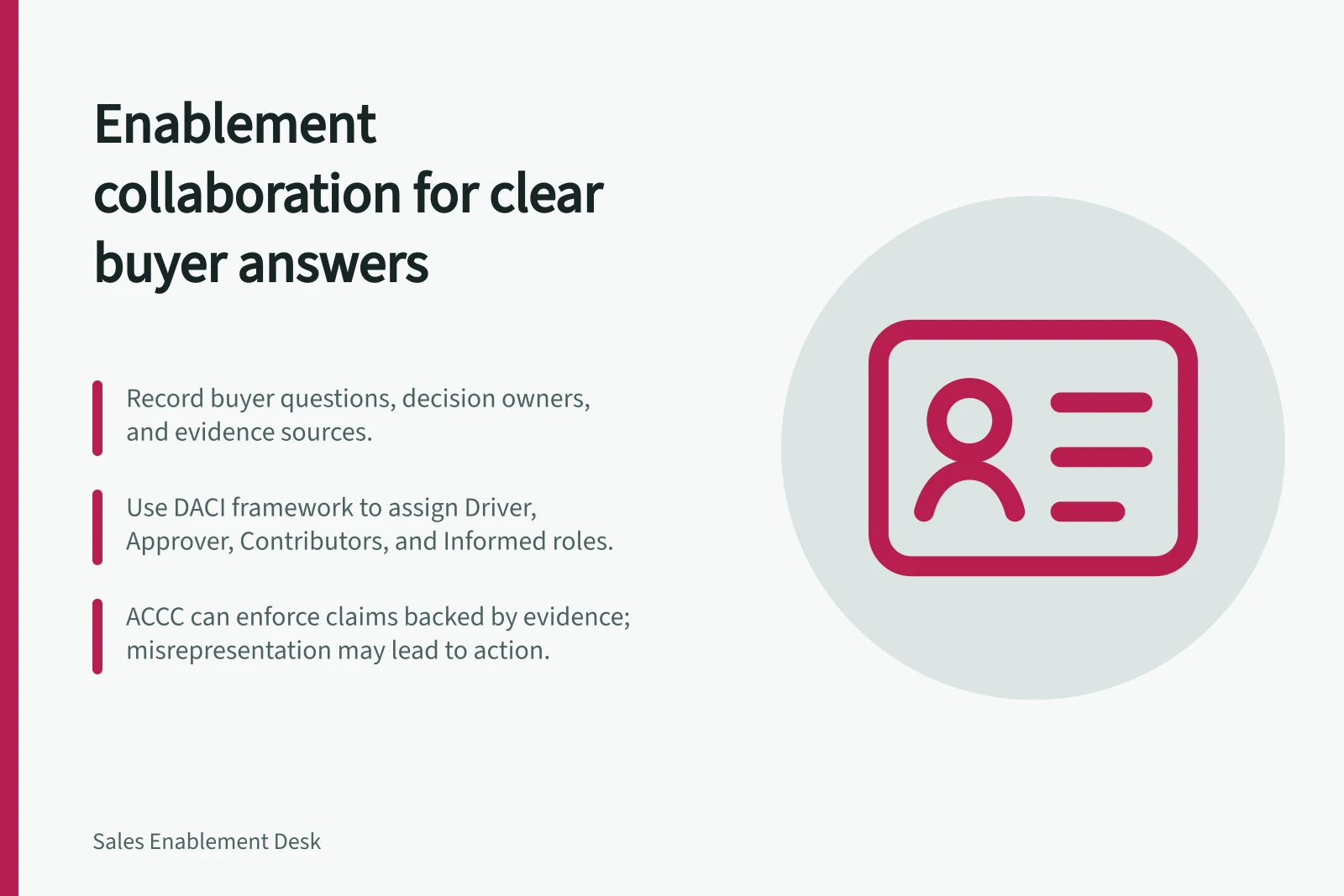 Enablement collaboration for clear buyer answers: Record buyer questions, decision owners, and evidence sources.; Use DACI framework to assign Driver, Approver, Contributors, and Informed roles.; ACCC can enforce claims backed by evidence; misrepresentation may lead to action.