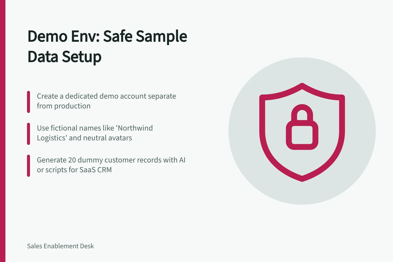 Demo Env: Safe Sample Data Setup: Create a dedicated demo account separate from production; Use fictional names like 'Northwind Logistics' and neutral avatars; Generate 20 dummy customer records with AI or scripts for SaaS CRM