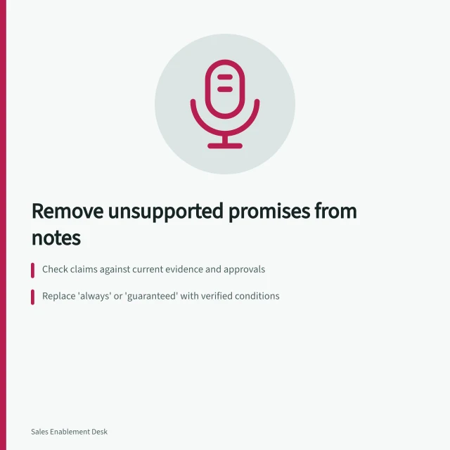 Remove unsupported promises from notes: Check claims against current evidence and approvals; Replace 'always' or 'guaranteed' with verified conditions; Withdraw old wording across all sales materials. Removing unsupported promises from objection-handling notes